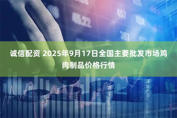 诚信配资 2025年9月17日全国主要批发市场鸡肉制品价格行情