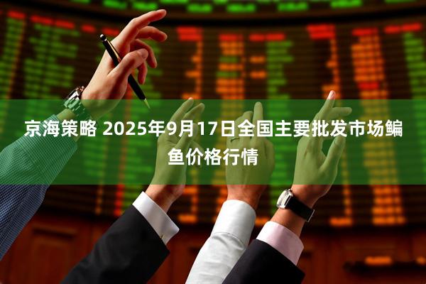 京海策略 2025年9月17日全国主要批发市场鳊鱼价格行情