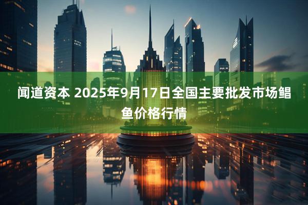 闻道资本 2025年9月17日全国主要批发市场鲳鱼价格行情