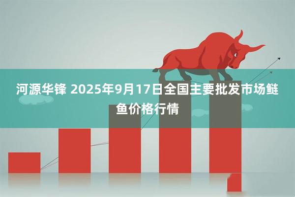 河源华锋 2025年9月17日全国主要批发市场鲢鱼价格行情