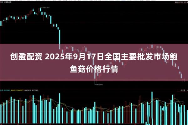 创盈配资 2025年9月17日全国主要批发市场鲍鱼菇价格行情