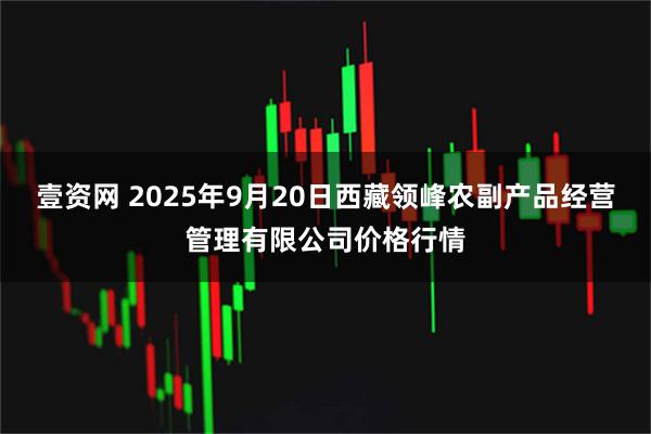 壹资网 2025年9月20日西藏领峰农副产品经营管理有限公司价格行情