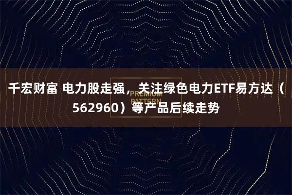 千宏财富 电力股走强，关注绿色电力ETF易方达（562960）等产品后续走势