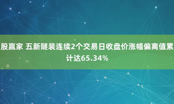 股赢家 五新隧装连续2个交易日收盘价涨幅偏离值累计达65.34%