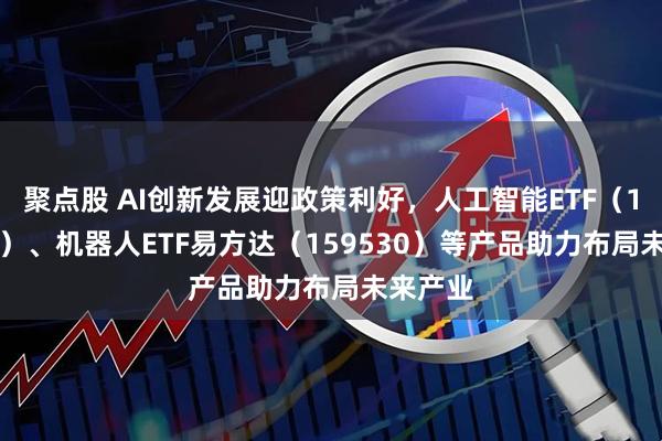 聚点股 AI创新发展迎政策利好，人工智能ETF（159819）、机器人ETF易方达（159530）等产品助力布局未来产业