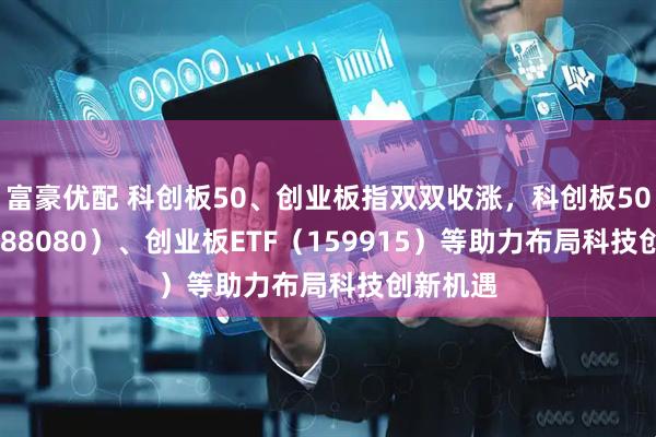 富豪优配 科创板50、创业板指双双收涨，科创板50ETF（588080）、创业板ETF（159915）等助力布局科技创新机遇