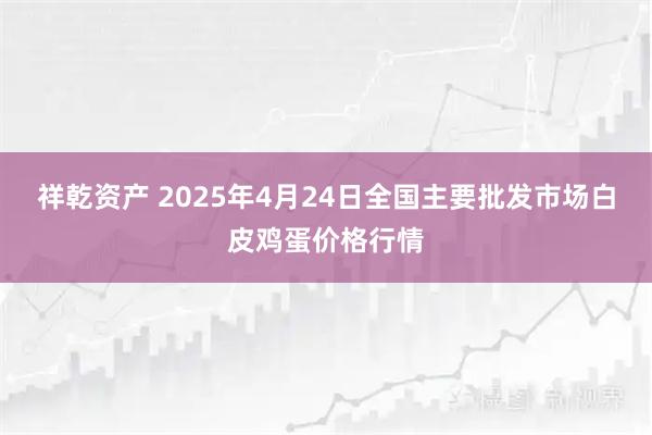 祥乾资产 2025年4月24日全国主要批发市场白皮鸡蛋价格行情