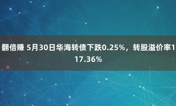 翻倍赚 5月30日华海转债下跌0.25%，转股溢价率117.36%