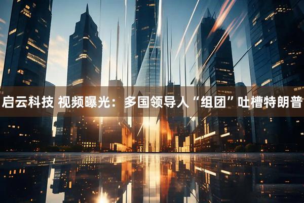 启云科技 视频曝光：多国领导人“组团”吐槽特朗普
