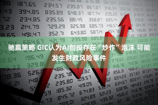 驰赢策略 GIC认为AI创投存在“炒作”泡沫 可能发生财政风险事件