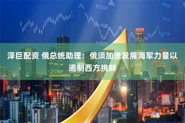 泽巨配资 俄总统助理：俄须加速发展海军力量以遏制西方挑衅