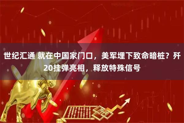 世纪汇通 就在中国家门口，美军埋下致命暗桩？歼20挂弹亮相，释放特殊信号