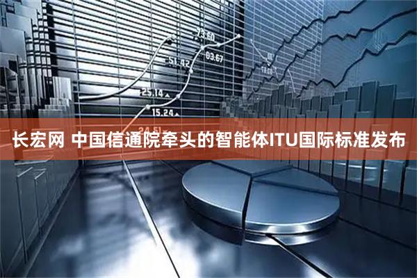 长宏网 中国信通院牵头的智能体ITU国际标准发布