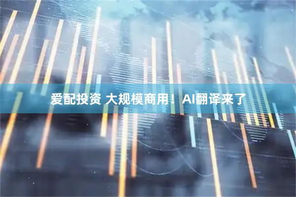 爱配投资 大规模商用！AI翻译来了