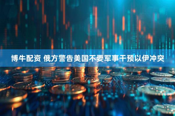 博牛配资 俄方警告美国不要军事干预以伊冲突