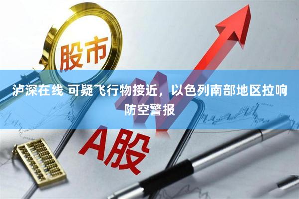 泸深在线 可疑飞行物接近，以色列南部地区拉响防空警报