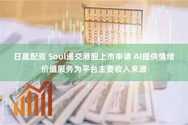 日赢配资 Soul递交港股上市申请 AI提供情绪价值服务为平台主要收入来源