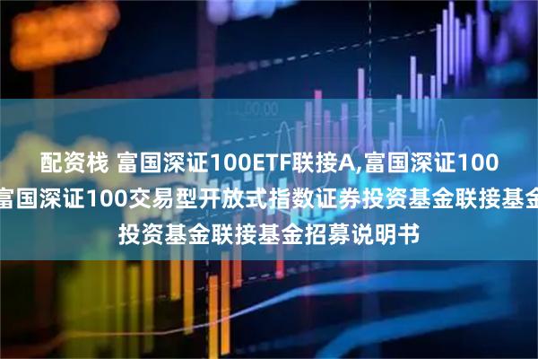 配资栈 富国深证100ETF联接A,富国深证100ETF联接C: 富国深证100交易型开放式指数证券投资基金联接基金招募说明书