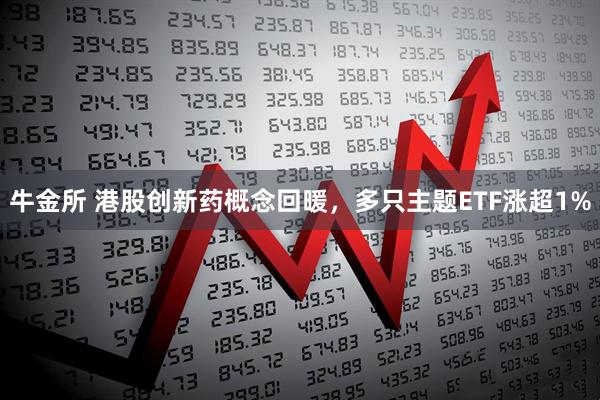 牛金所 港股创新药概念回暖，多只主题ETF涨超1%
