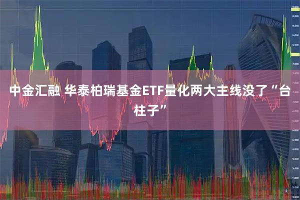 中金汇融 华泰柏瑞基金ETF量化两大主线没了“台柱子”