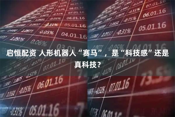 启恒配资 人形机器人“赛马”，是“科技感”还是真科技？