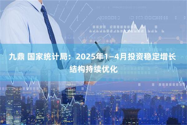 九鼎 国家统计局：2025年1—4月投资稳定增长 结构持续优化
