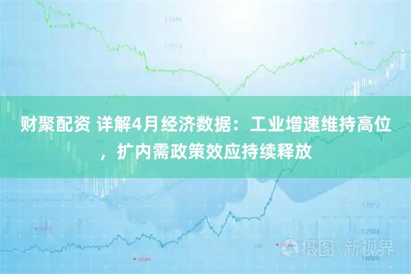 财聚配资 详解4月经济数据：工业增速维持高位，扩内需政策效应持续释放