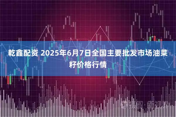 乾鑫配资 2025年6月7日全国主要批发市场油菜籽价格行情
