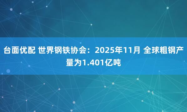 台面优配 世界钢铁协会：2025年11月 全球粗钢产量为1.401亿吨