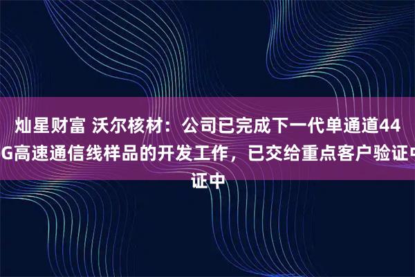 灿星财富 沃尔核材：公司已完成下一代单通道448G高速通信线样品的开发工作，已交给重点客户验证中