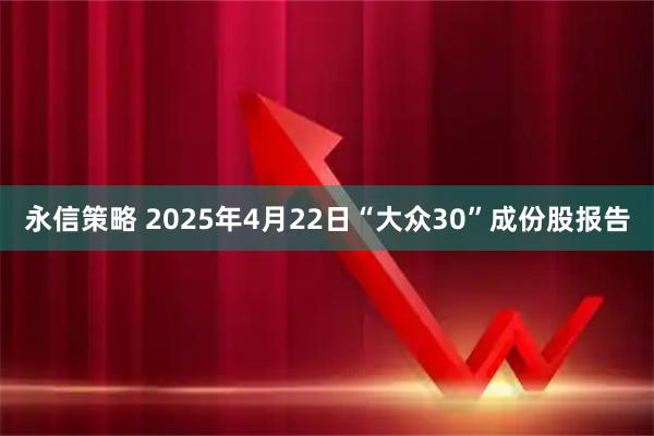 永信策略 2025年4月22日“大众30”成份股报告