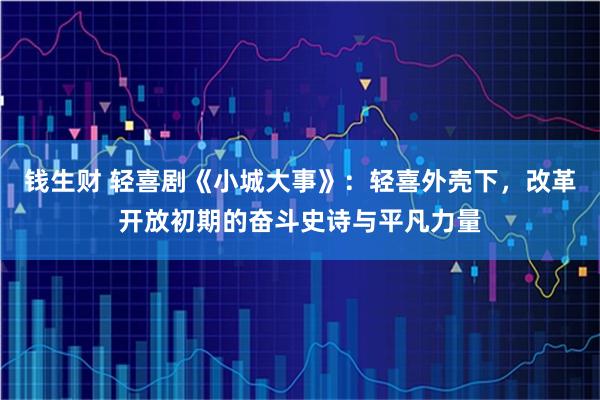 钱生财 轻喜剧《小城大事》：轻喜外壳下，改革开放初期的奋斗史诗与平凡力量