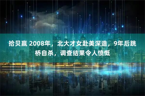 拾贝赢 2008年，北大才女赴美深造，9年后跳桥自杀，调查结果令人愤慨
