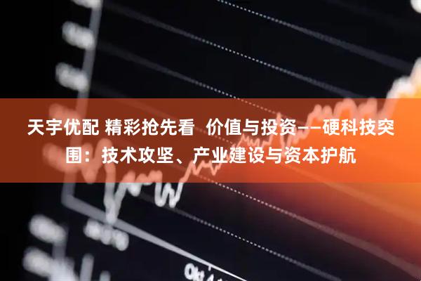 天宇优配 精彩抢先看  价值与投资——硬科技突围：技术攻坚、产业建设与资本护航