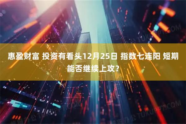 惠盈财富 投资有看头12月25日 指数七连阳 短期能否继续上攻？