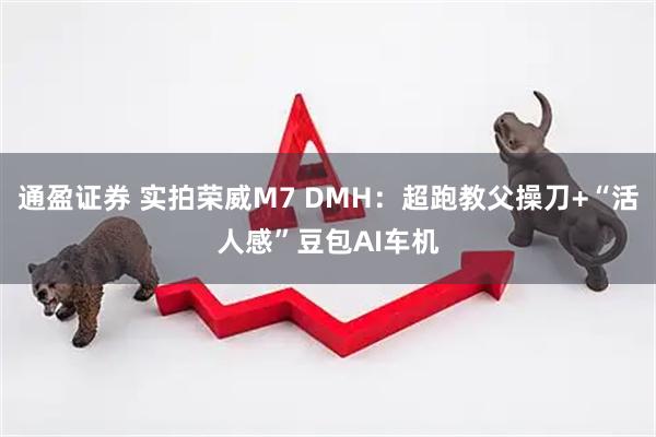 通盈证券 实拍荣威M7 DMH:超跑教父操刀+“活人感”豆包AI车机