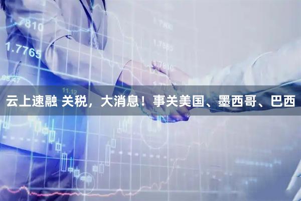 云上速融 关税,大消息!事关美国、墨西哥、巴西