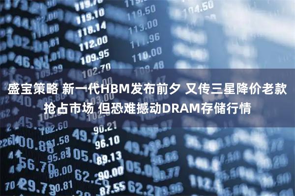 盛宝策略 新一代HBM发布前夕 又传三星降价老款抢占市场 但恐难撼动DRAM存储行情