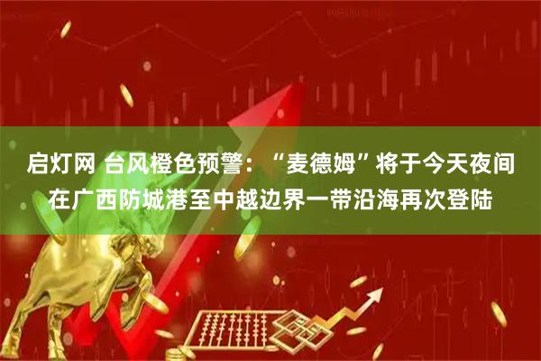 启灯网 台风橙色预警:“麦德姆”将于今天夜间在广西防城港至中越边界一带沿海再次登陆