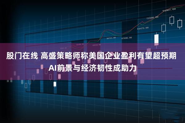 股门在线 高盛策略师称美国企业盈利有望超预期 AI前景与经济韧性成助力