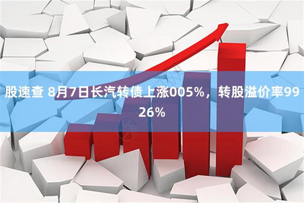股速查 8月7日长汽转债上涨005%,转股溢价率9926%