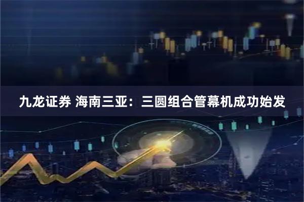 九龙证券 海南三亚：三圆组合管幕机成功始发
