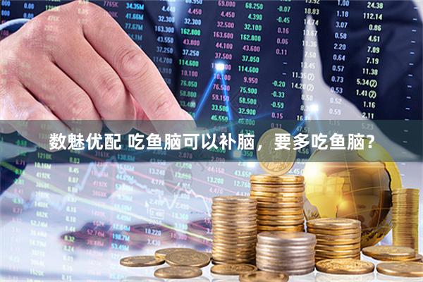 数魅优配 吃鱼脑可以补脑，要多吃鱼脑？