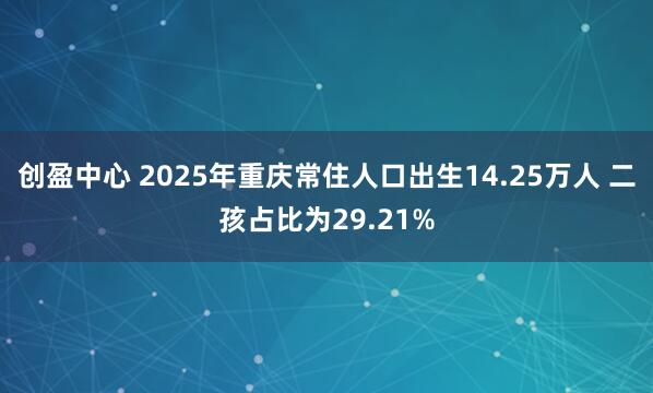 创盈中心 2025年重庆常住人口出生14.25万人 二孩占比为29.21%